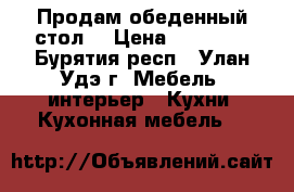 Продам обеденный стол  › Цена ­ 20 000 - Бурятия респ., Улан-Удэ г. Мебель, интерьер » Кухни. Кухонная мебель   